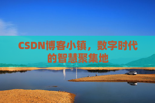 CSDN博客小镇，数字时代的智慧聚集地